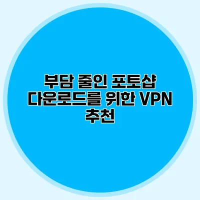 부담 줄인 포토샵 다운로드를 위한 VPN 추천