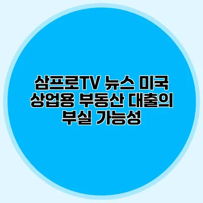 삼프로TV 뉴스 미국 상업용 부동산 대출의 부실 가능성