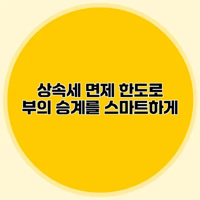 상속세 면제 한도로 부의 승계를 스마트하게