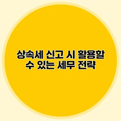 상속세 신고 시 활용할 수 있는 세무 전략