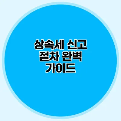 상속세 신고 절차 완벽 가이드