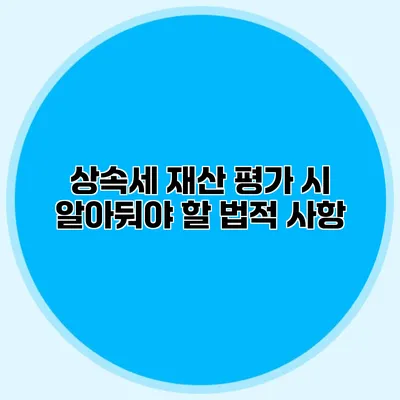 상속세 재산 평가 시 알아둬야 할 법적 사항