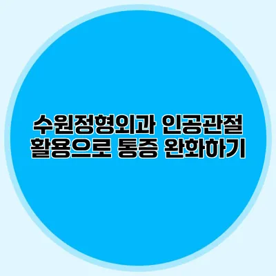 수원정형외과 인공관절 활용으로 통증 완화하기