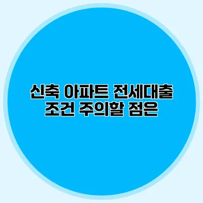 신축 아파트 전세대출 조건 주의할 점은?