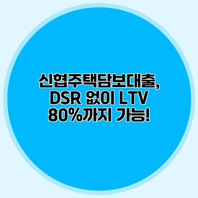 신협주택담보대출, DSR 없이 LTV 80%까지 가능!