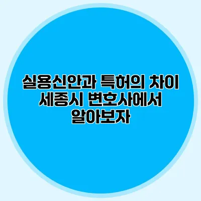 실용신안과 특허의 차이 세종시 변호사에서 알아보자