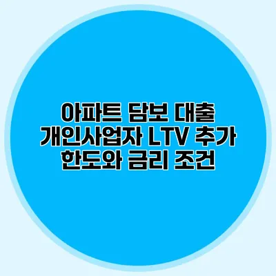 아파트 담보 대출 개인사업자 LTV 추가 한도와 금리 조건