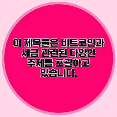 이 제목들은 비트코인과 세금 관련된 다양한 주제를 포괄하고 있습니다.