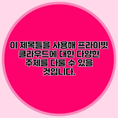 이 제목들을 사용해 프라이빗 클라우드에 대한 다양한 주제를 다룰 수 있을 것입니다.