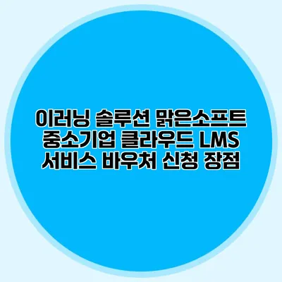 이러닝 솔루션 맑은소프트 중소기업 클라우드 LMS 서비스 바우처 신청 장점