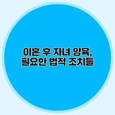 이혼 후 자녀 양육, 필요한 법적 조치들