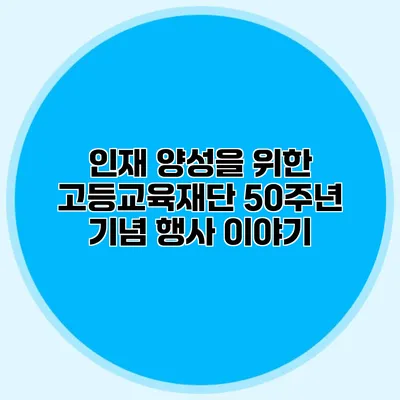 인재 양성을 위한 고등교육재단 50주년 기념 행사 이야기