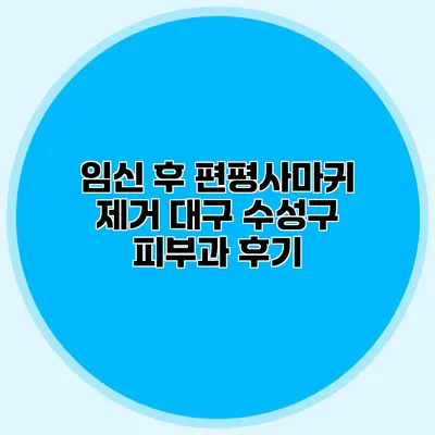 임신 후 편평사마귀 제거 대구 수성구 피부과 후기