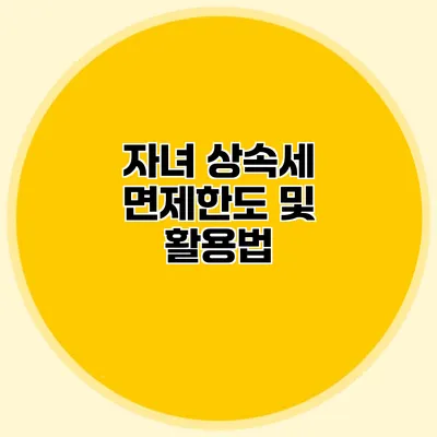 자녀 상속세 면제한도 및 활용법