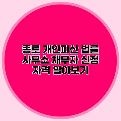 종로 개인파산 법률 사무소 채무자 신청 자격 알아보기