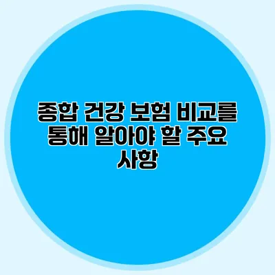 종합 건강 보험 비교를 통해 알아야 할 주요 사항