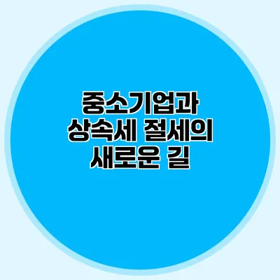 중소기업과 상속세 절세의 새로운 길