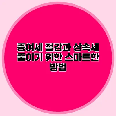 증여세 절감과 상속세 줄이기 위한 스마트한 방법