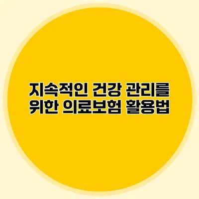 지속적인 건강 관리를 위한 의료보험 활용법