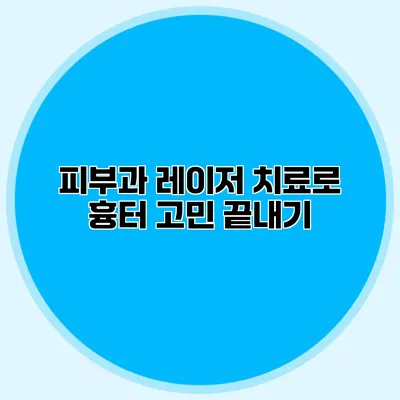 피부과 레이저 치료로 흉터 고민 끝내기